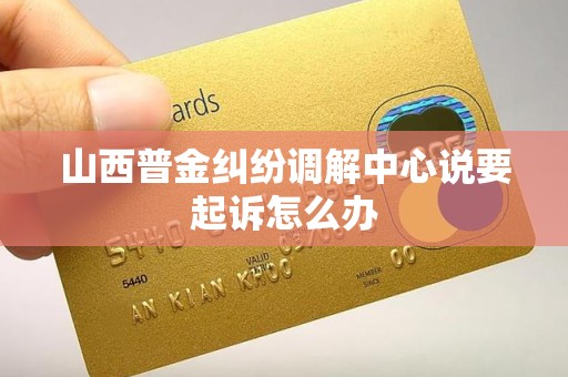 山西普金纠纷调解中心说要起诉怎么办