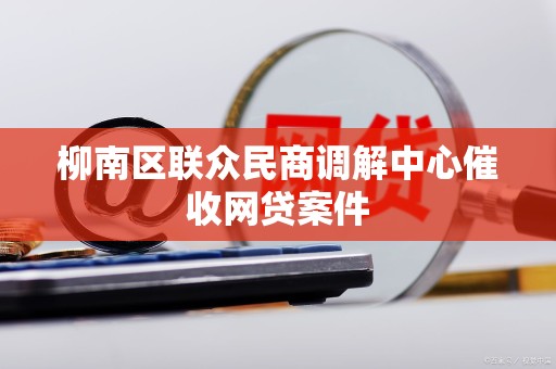 柳南区联众民商调解中心催收网贷案件