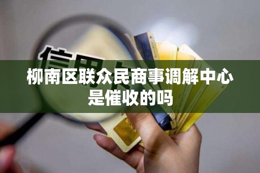 柳南区联众民商事调解中心是催收的吗 柳南区联众民商事调解中心是催收的吗
