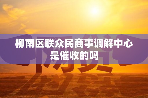 柳南区联众民商事调解中心是催收的吗 柳南区联众民商事调解中心是催收的吗
