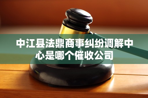 中江县法鼎商事纠纷调解中心是哪个催收公司 中江县法鼎商事纠纷调解中心是哪个催收公司
