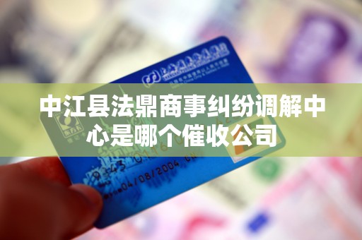 中江县法鼎商事纠纷调解中心是哪个催收公司 中江县法鼎商事纠纷调解中心是哪个催收公司