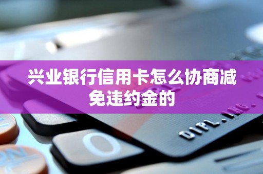 兴业银行信用卡怎么协商减免违约金的