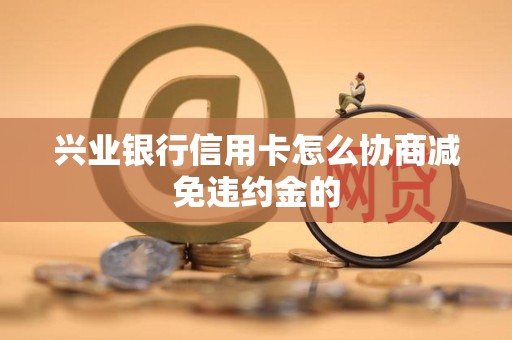 兴业银行信用卡怎么协商减免违约金的