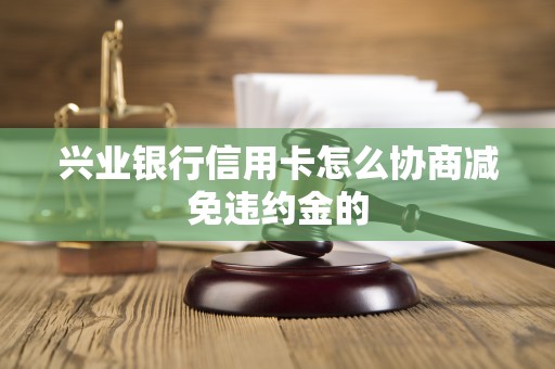 兴业银行信用卡怎么协商减免违约金的