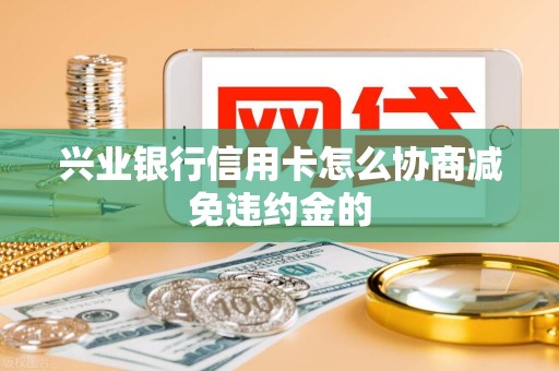 兴业银行信用卡怎么协商减免违约金的