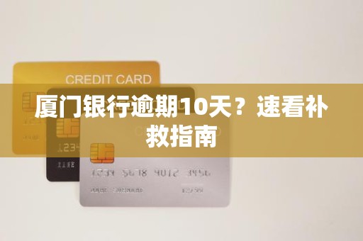 厦门银行逾期10天?速看补救指南 厦门银行逾期10天?速看补救指南