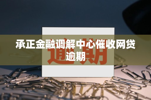 承正金融调解中心催收网贷逾期 承正金融调解中心催收网贷逾期