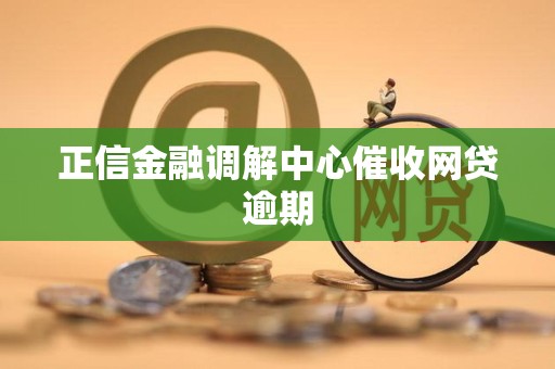 正信金融调解中心催收网贷逾期