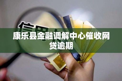 康乐县金融调解中心催收网贷逾期 康乐县金融调解中心催收网贷逾期