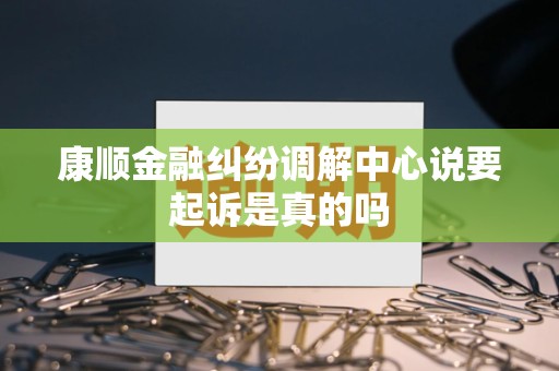 康顺金融纠纷调解中心说要起诉是真的吗 康顺金融纠纷调解中心说要起诉是真的吗
