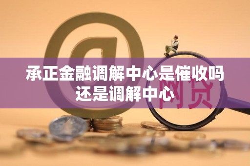 承正金融调解中心是催收吗还是调解中心