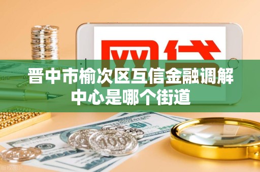 晋中市榆次区互信金融调解中心是哪个街道