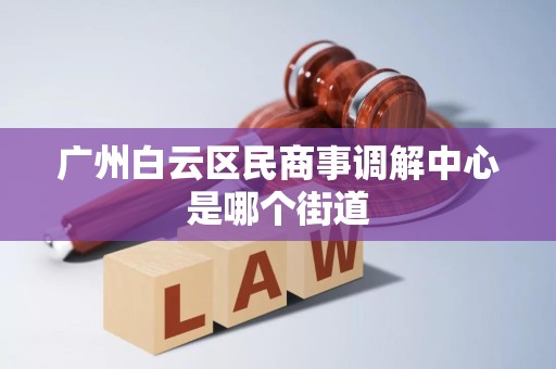 广州白云区民商事调解中心是哪个街道