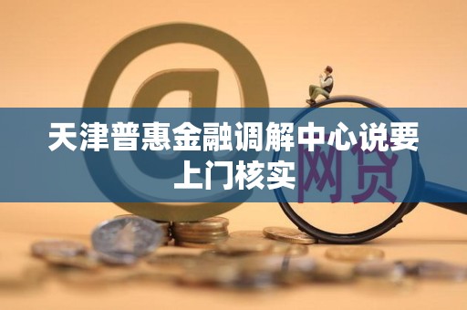 天津普惠金融调解中心说要上门核实