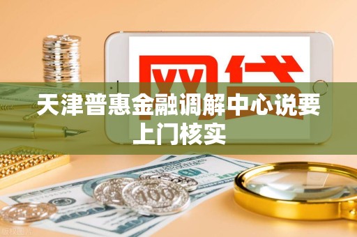 天津普惠金融调解中心说要上门核实