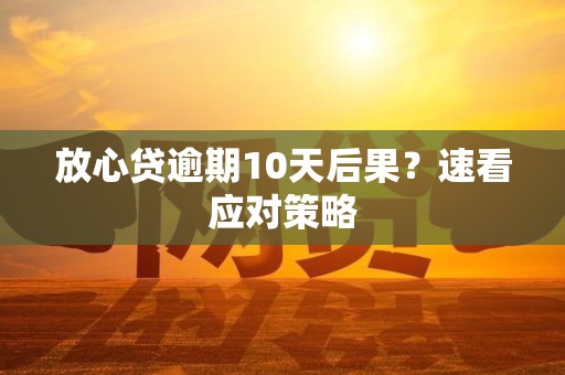 放心贷逾期10天后果？速看应对策略