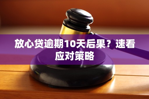 放心贷逾期10天后果？速看应对策略