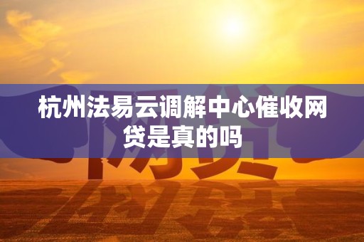杭州法易云调解中心催收网贷是真的吗