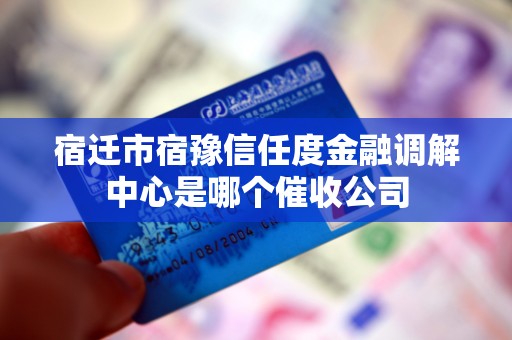 宿迁市宿豫信任度金融调解中心是哪个催收公司