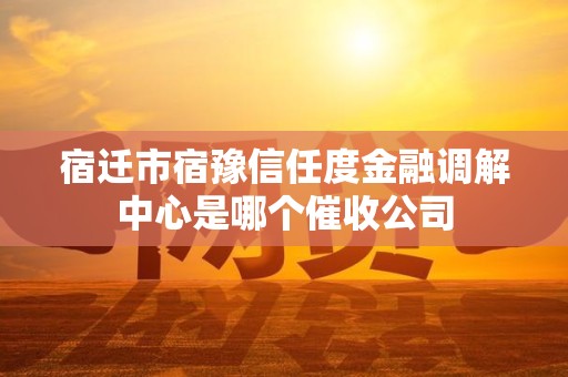 宿迁市宿豫信任度金融调解中心是哪个催收公司