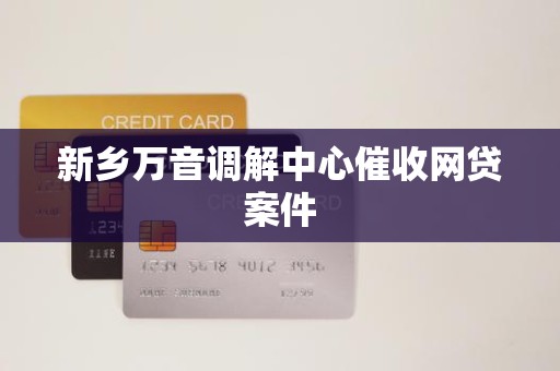 新乡万音调解中心催收网贷案件 新乡万音调解中心催收网贷案件