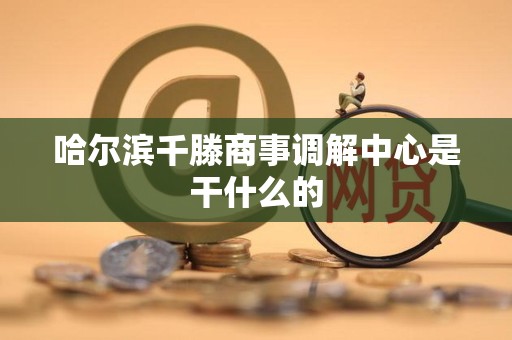 哈尔滨千滕商事调解中心是干什么的