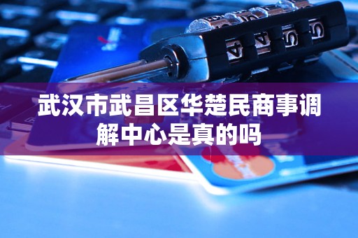 武汉市武昌区华楚民商事调解中心是真的吗