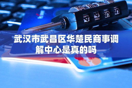 武汉市武昌区华楚民商事调解中心是真的吗