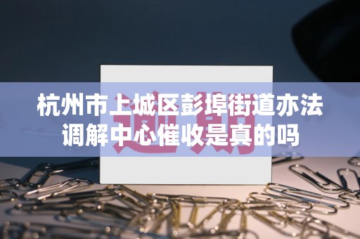 杭州市上城区彭埠街道亦法调解中心催收是真的吗 杭州市上城区彭埠街道亦法调解中心催收是真的吗