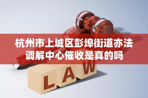 杭州市上城区彭埠街道亦法调解中心催收是真的吗 杭州市上城区彭埠街道亦法调解中心催收是真的吗