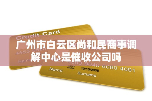 广州市白云区尚和民商事调解中心是催收公司吗