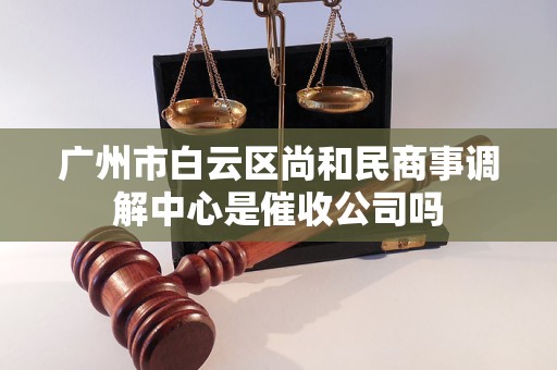 广州市白云区尚和民商事调解中心是催收公司吗