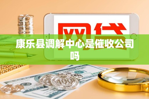 康乐县调解中心是催收公司吗