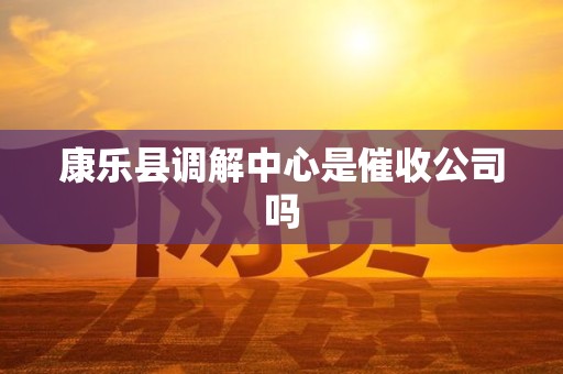 康乐县调解中心是催收公司吗