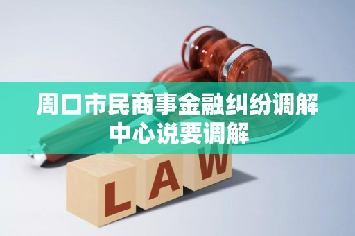 周口市民商事金融纠纷调解中心说要调解