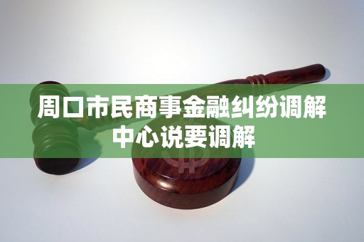 周口市民商事金融纠纷调解中心说要调解