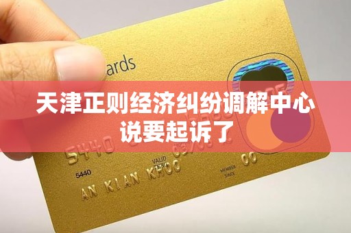 天津正则经济纠纷调解中心说要起诉了 天津正则经济纠纷调解中心说要起诉了