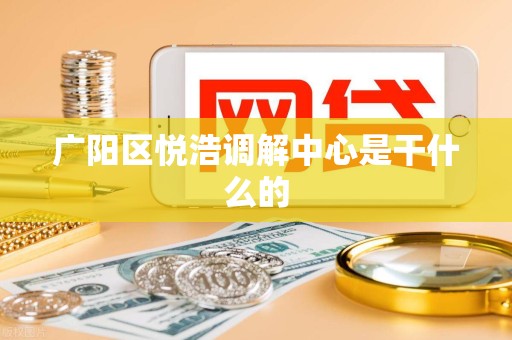 广阳区悦浩调解中心是干什么的