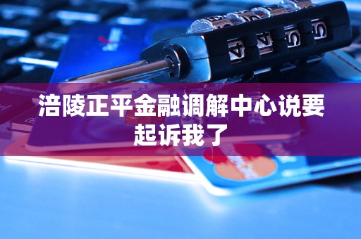 涪陵正平金融调解中心说要起诉我了 涪陵正平金融调解中心说要起诉我了