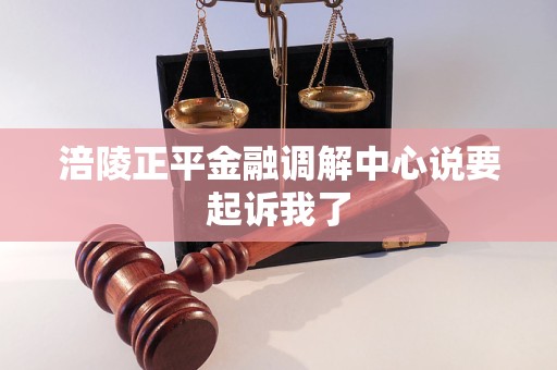 涪陵正平金融调解中心说要起诉我了 涪陵正平金融调解中心说要起诉我了