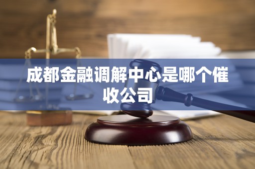 成都金融调解中心是哪个催收公司