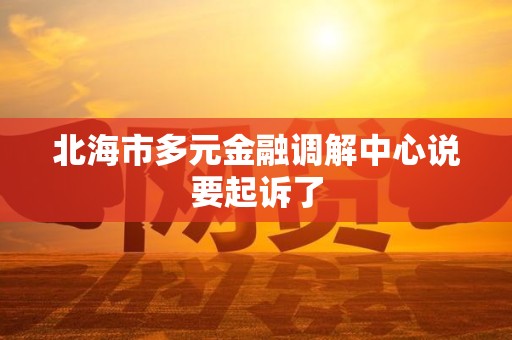 北海市多元金融调解中心说要起诉了