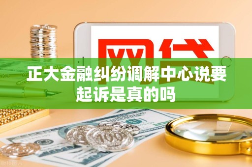 正大金融纠纷调解中心说要起诉是真的吗