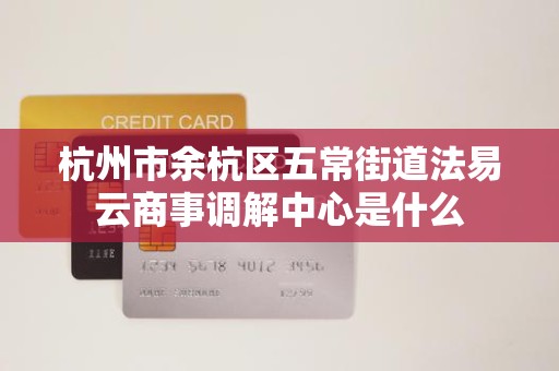 杭州市余杭区五常街道法易云商事调解中心是什么