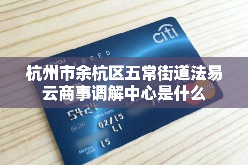 杭州市余杭区五常街道法易云商事调解中心是什么