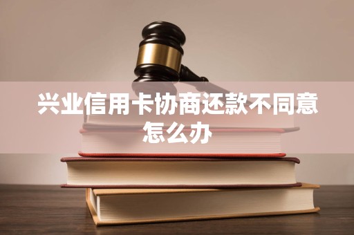兴业信用卡协商还款不同意怎么办