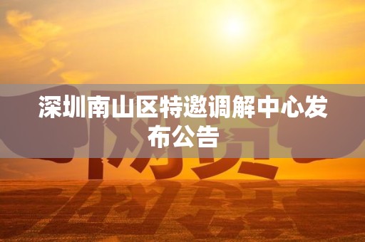 深圳南山区特邀调解中心发布公告 深圳南山区特邀调解中心发布公告