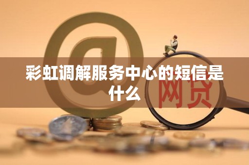 彩虹调解服务中心的短信是什么
