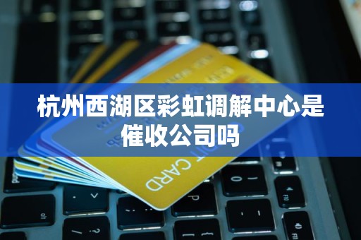 杭州西湖区彩虹调解中心是催收公司吗